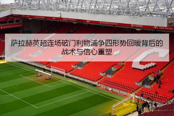 萨拉赫英超连场破门利物浦争四形势回暖背后的战术与信心重塑