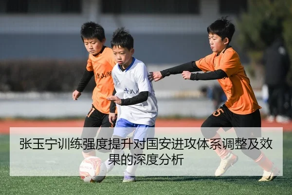 张玉宁训练强度提升对国安进攻体系调整及效果的深度分析