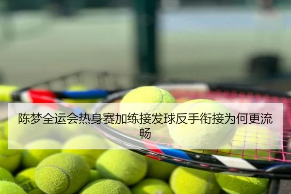 陈梦全运会热身赛加练接发球反手衔接为何更流畅