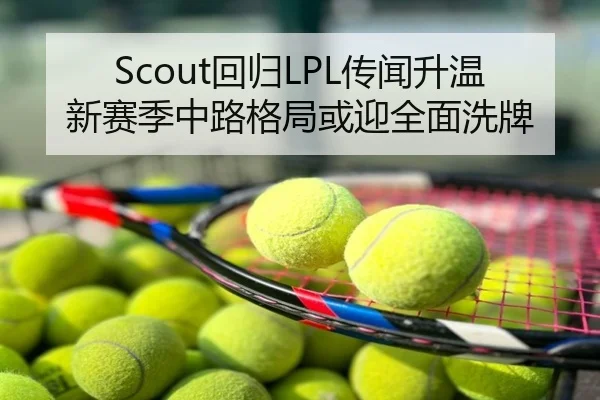 Scout回归LPL传闻升温新赛季中路格局或迎全面洗牌